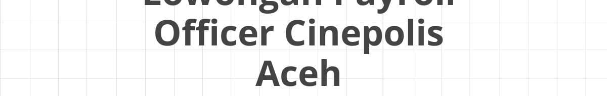 Lowongan Payroll Officer Cinepolis Aceh