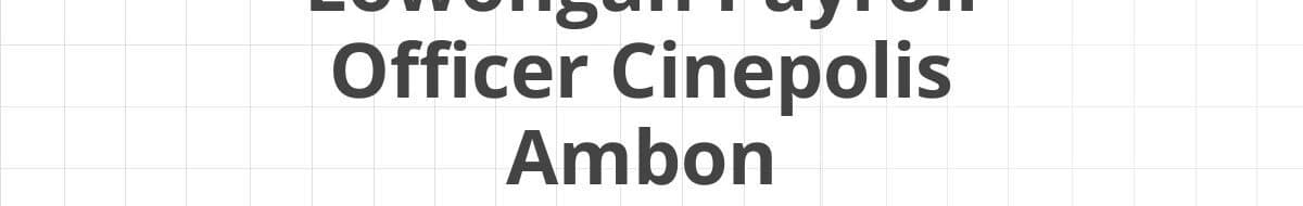 Lowongan Payroll Officer Cinepolis Ambon