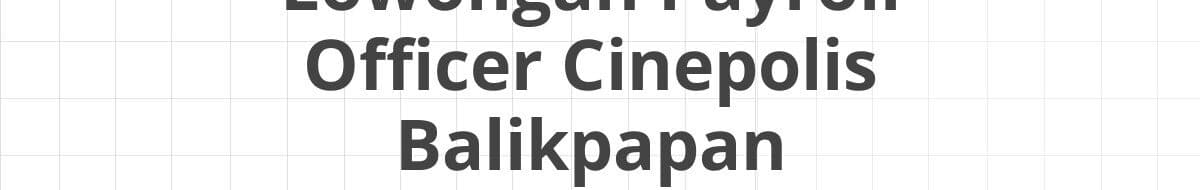 Lowongan Payroll Officer Cinepolis Balikpapan