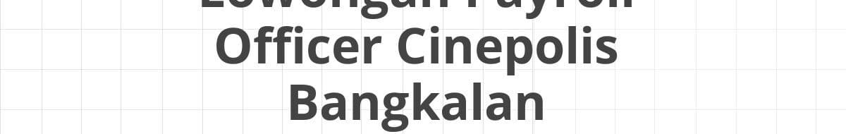 Lowongan Payroll Officer Cinepolis Bangkalan