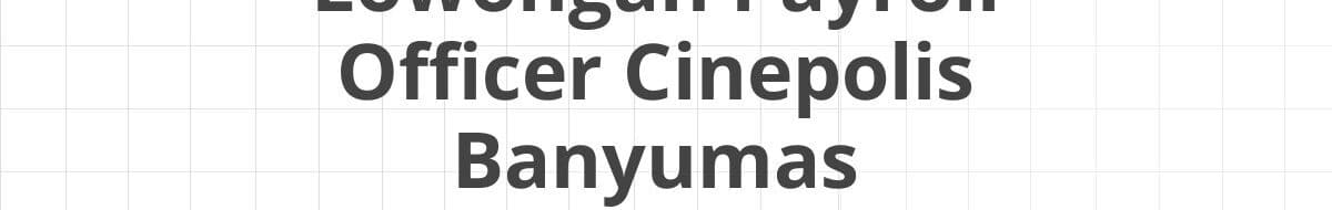 Lowongan Payroll Officer Cinepolis Banyumas
