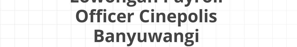 Lowongan Payroll Officer Cinepolis Banyuwangi