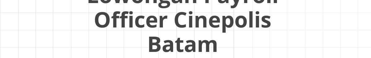 Lowongan Payroll Officer Cinepolis Batam
