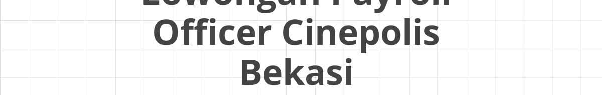 Lowongan Payroll Officer Cinepolis Bekasi