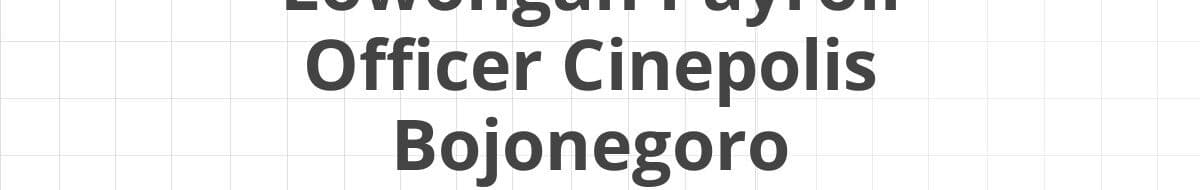 Lowongan Payroll Officer Cinepolis Bojonegoro