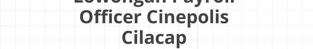 Lowongan Payroll Officer Cinepolis Cilacap