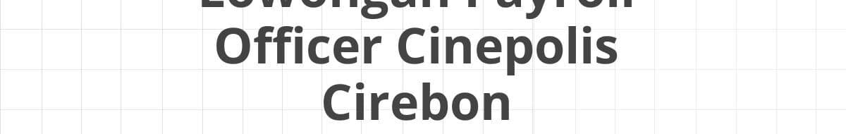 Lowongan Payroll Officer Cinepolis Cirebon