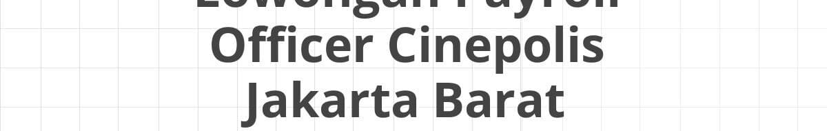 Lowongan Payroll Officer Cinepolis Jakarta Barat
