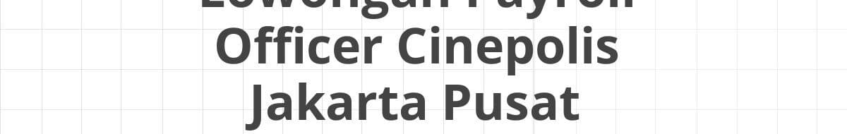 Lowongan Payroll Officer Cinepolis Jakarta Pusat