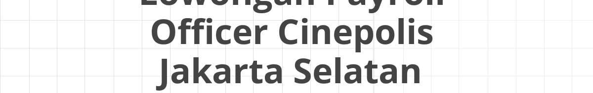 Lowongan Payroll Officer Cinepolis Jakarta Selatan