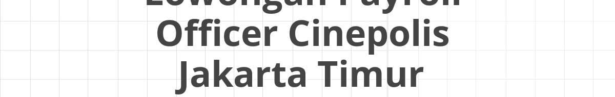 Lowongan Payroll Officer Cinepolis Jakarta Timur