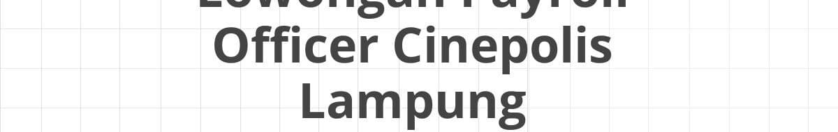 Lowongan Payroll Officer Cinepolis Lampung
