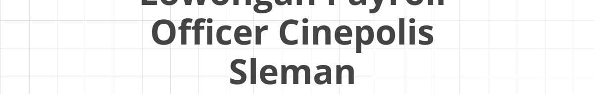 Lowongan Payroll Officer Cinepolis Sleman
