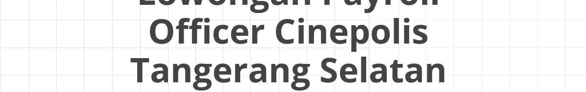 Lowongan Payroll Officer Cinepolis Tangerang Selatan