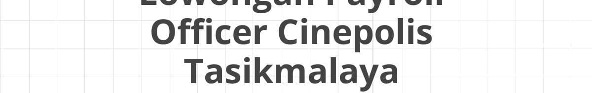 Lowongan Payroll Officer Cinepolis Tasikmalaya