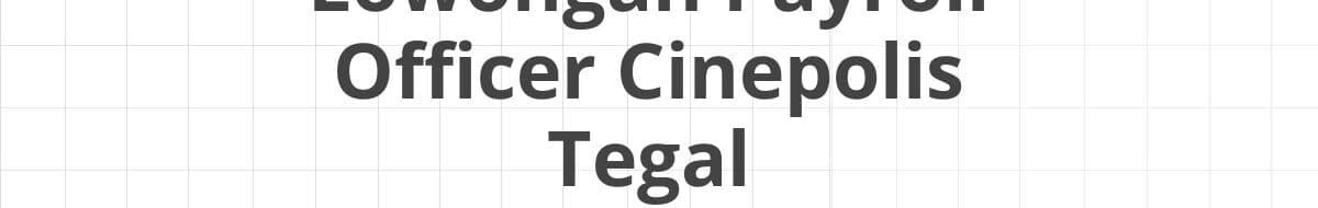 Lowongan Payroll Officer Cinepolis Tegal
