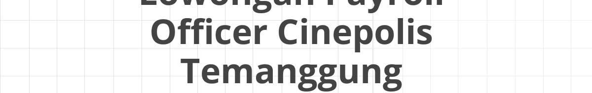 Lowongan Payroll Officer Cinepolis Temanggung