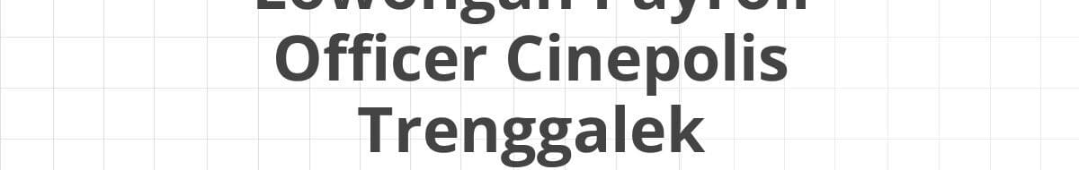 Lowongan Payroll Officer Cinepolis Trenggalek