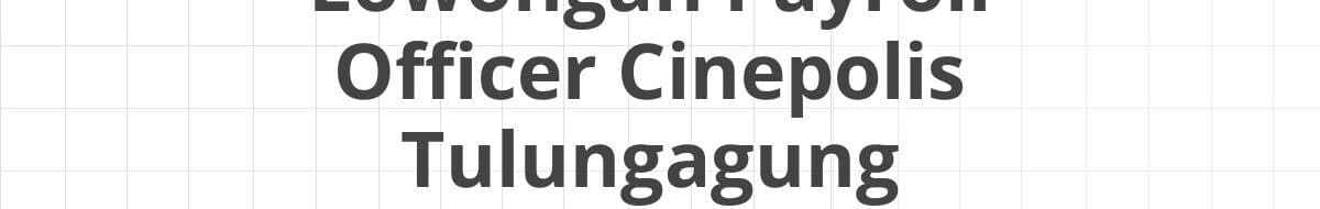 Lowongan Payroll Officer Cinepolis Tulungagung