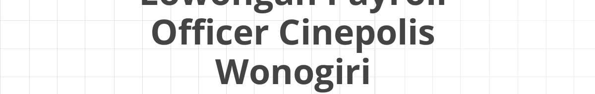 Lowongan Payroll Officer Cinepolis Wonogiri