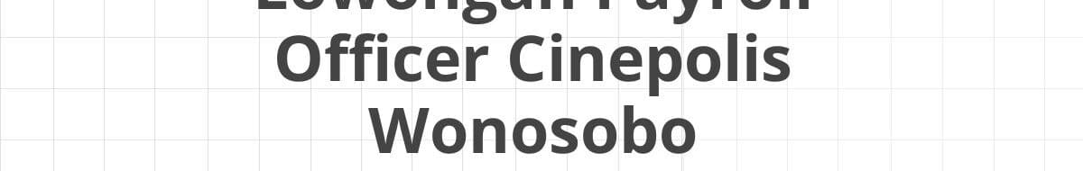 Lowongan Payroll Officer Cinepolis Wonosobo