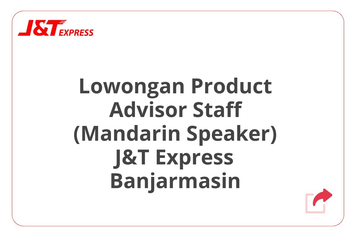 Lowongan Product Advisor Staff (Mandarin Speaker) J&T Express Banjarmasin