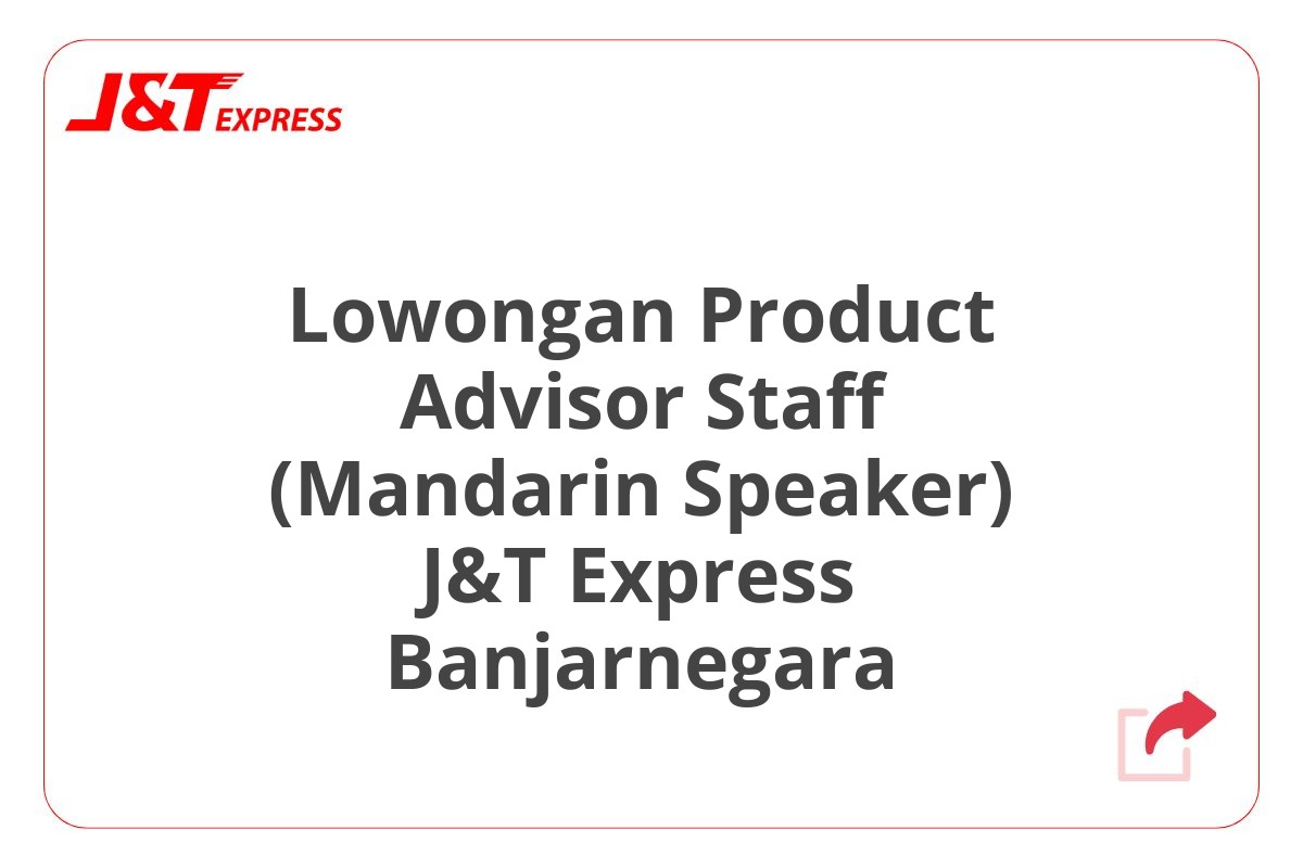 Lowongan Product Advisor Staff (Mandarin Speaker) J&T Express Banjarnegara