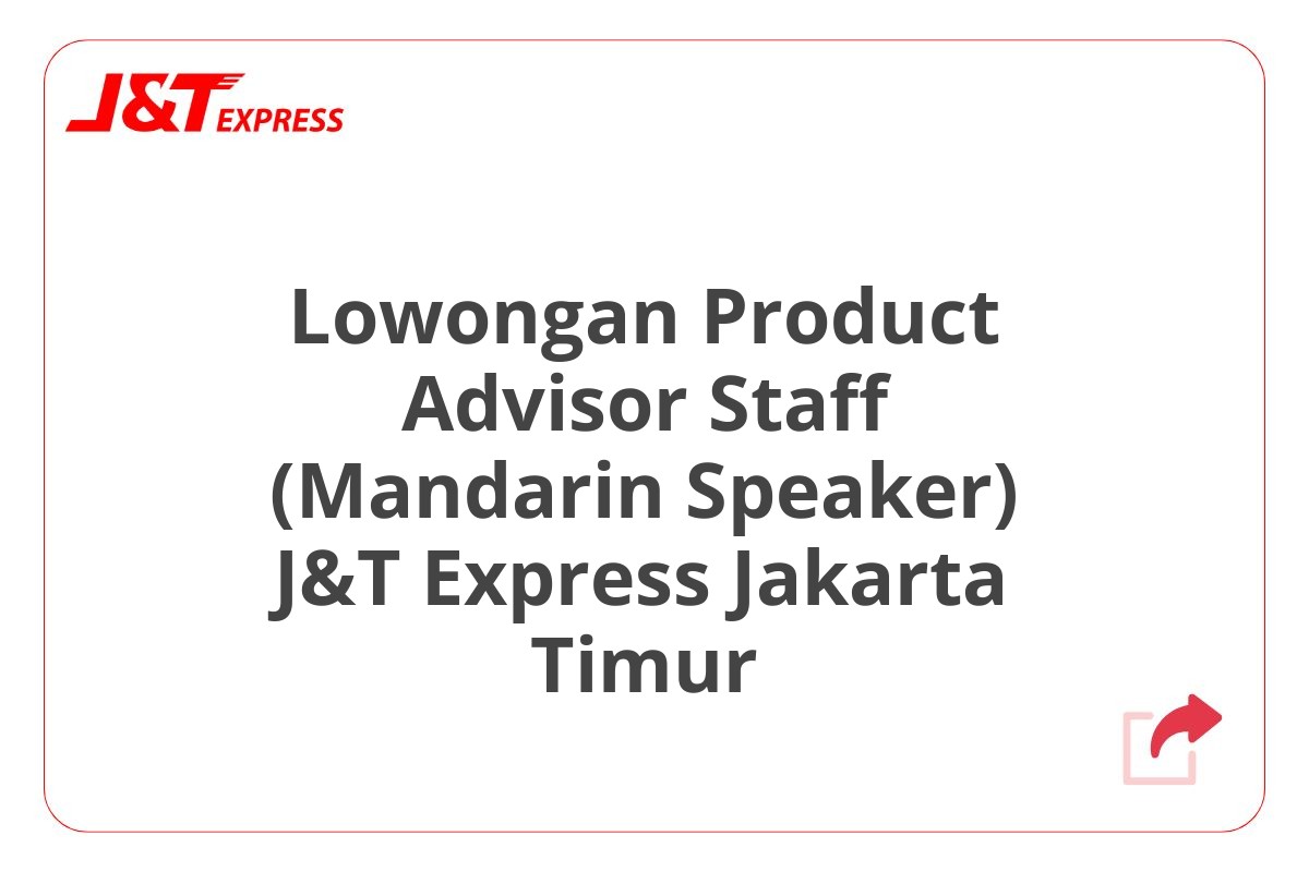 Lowongan Product Advisor Staff (Mandarin Speaker) J&T Express Jakarta Timur