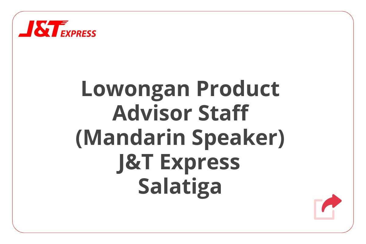 Lowongan Product Advisor Staff (Mandarin Speaker) J&T Express Salatiga