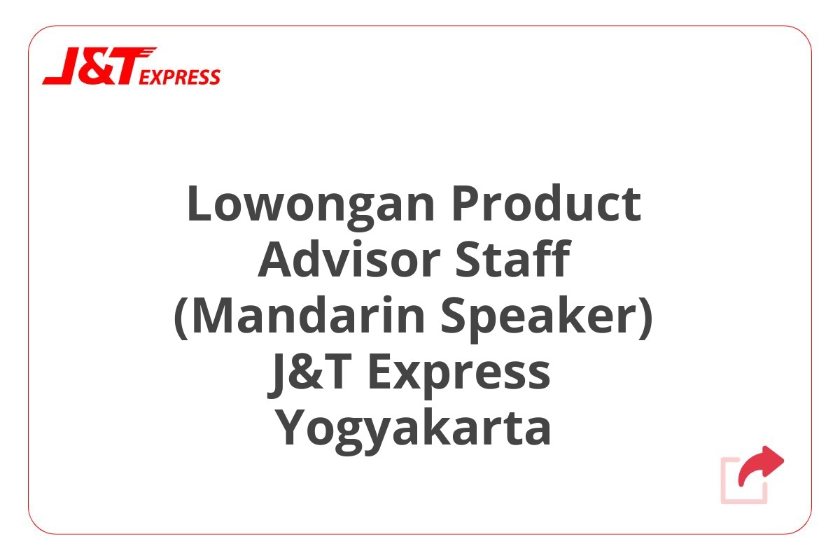 Lowongan Product Advisor Staff (Mandarin Speaker) J&T Express Yogyakarta
